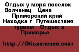 Отдых у моря поселок Волчанец › Цена ­ 2 500 - Приморский край, Находка г. Путешествия, туризм » Отдых в Приморье   